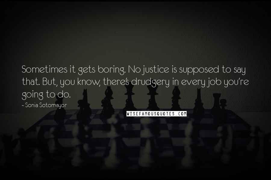 Sonia Sotomayor Quotes: Sometimes it gets boring. No justice is supposed to say that. But, you know, there's drudgery in every job you're going to do.