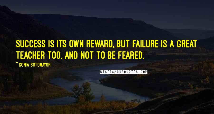 Sonia Sotomayor Quotes: Success is its own reward, but failure is a great teacher too, and not to be feared.