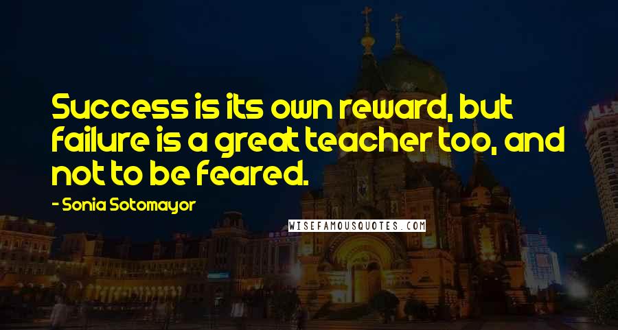 Sonia Sotomayor Quotes: Success is its own reward, but failure is a great teacher too, and not to be feared.