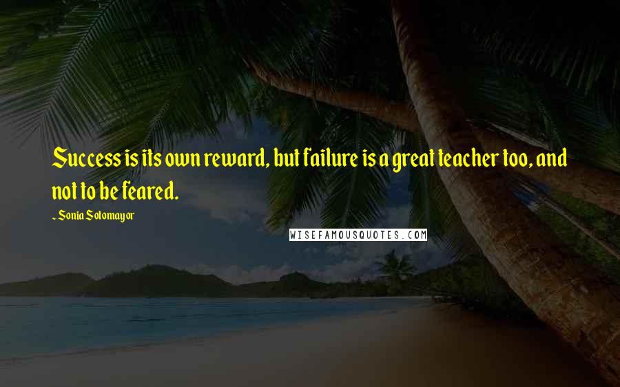 Sonia Sotomayor Quotes: Success is its own reward, but failure is a great teacher too, and not to be feared.