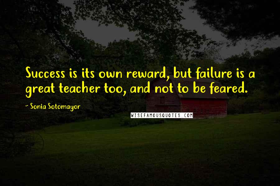 Sonia Sotomayor Quotes: Success is its own reward, but failure is a great teacher too, and not to be feared.