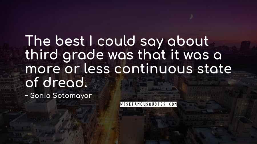 Sonia Sotomayor Quotes: The best I could say about third grade was that it was a more or less continuous state of dread.
