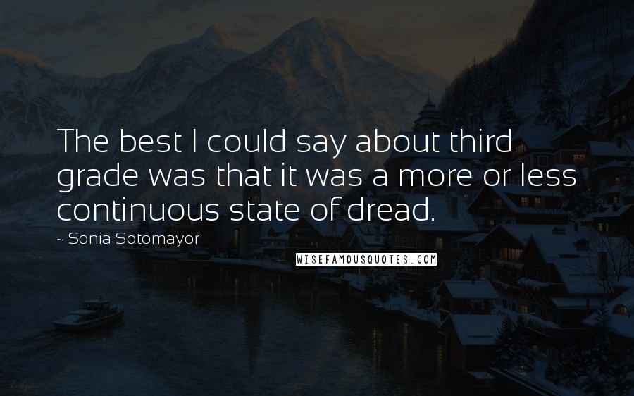 Sonia Sotomayor Quotes: The best I could say about third grade was that it was a more or less continuous state of dread.