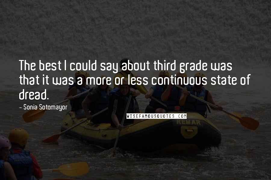 Sonia Sotomayor Quotes: The best I could say about third grade was that it was a more or less continuous state of dread.