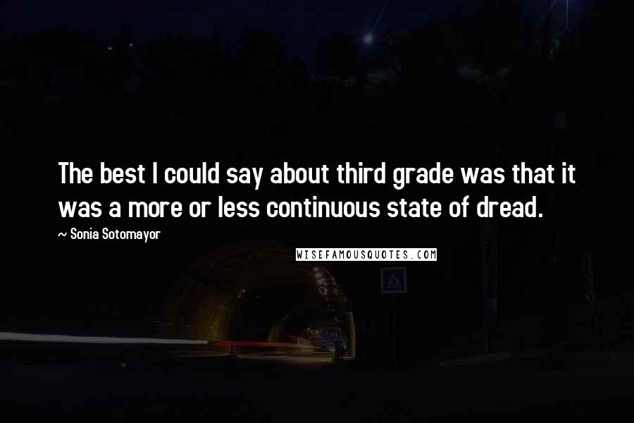 Sonia Sotomayor Quotes: The best I could say about third grade was that it was a more or less continuous state of dread.
