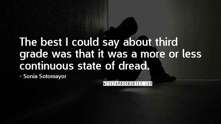 Sonia Sotomayor Quotes: The best I could say about third grade was that it was a more or less continuous state of dread.