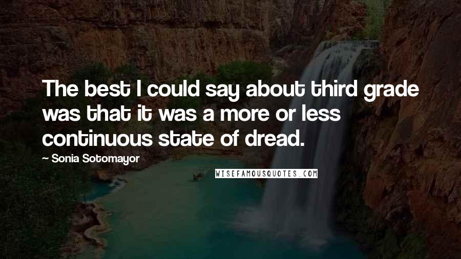 Sonia Sotomayor Quotes: The best I could say about third grade was that it was a more or less continuous state of dread.