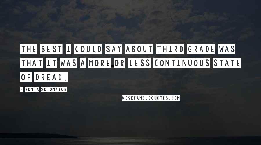 Sonia Sotomayor Quotes: The best I could say about third grade was that it was a more or less continuous state of dread.