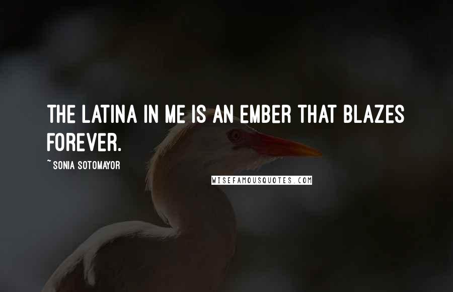 Sonia Sotomayor Quotes: The Latina in me is an ember that blazes forever.