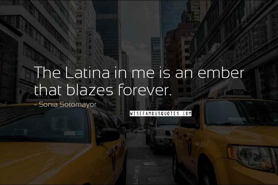 Sonia Sotomayor Quotes: The Latina in me is an ember that blazes forever.