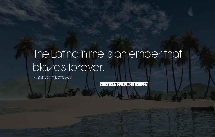 Sonia Sotomayor Quotes: The Latina in me is an ember that blazes forever.
