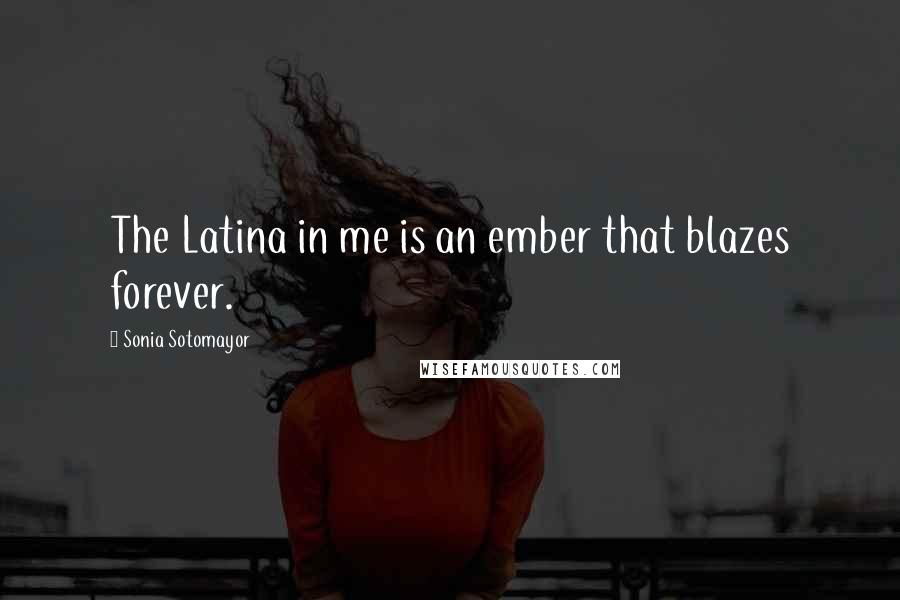 Sonia Sotomayor Quotes: The Latina in me is an ember that blazes forever.