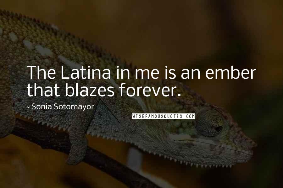 Sonia Sotomayor Quotes: The Latina in me is an ember that blazes forever.