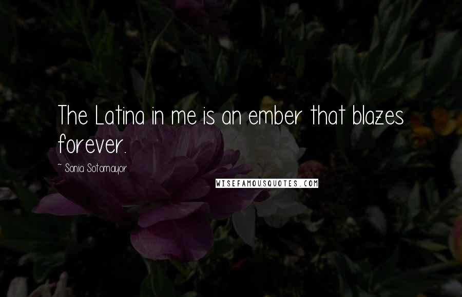 Sonia Sotomayor Quotes: The Latina in me is an ember that blazes forever.