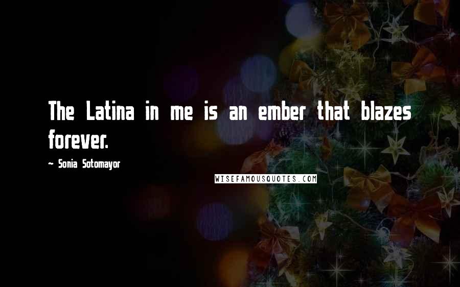 Sonia Sotomayor Quotes: The Latina in me is an ember that blazes forever.