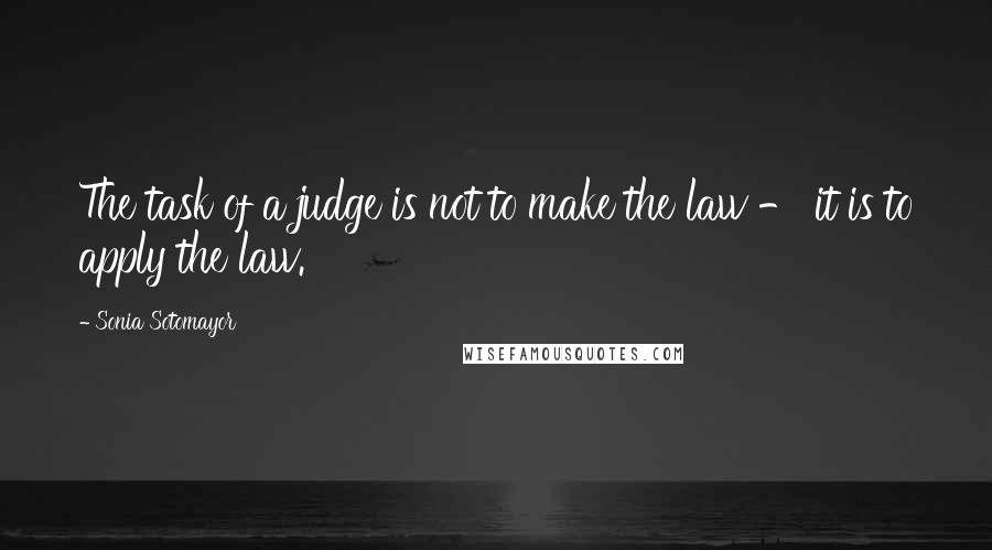 Sonia Sotomayor Quotes: The task of a judge is not to make the law - it is to apply the law.