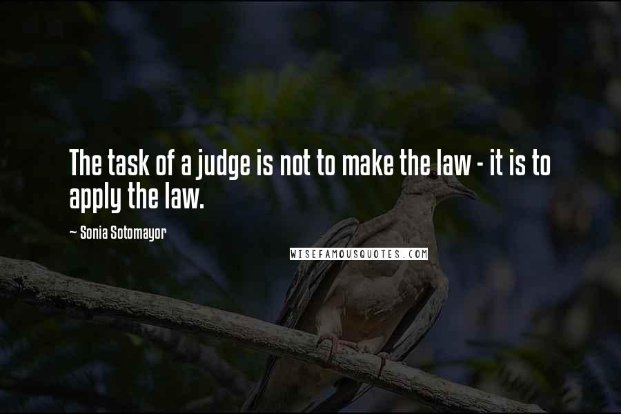 Sonia Sotomayor Quotes: The task of a judge is not to make the law - it is to apply the law.