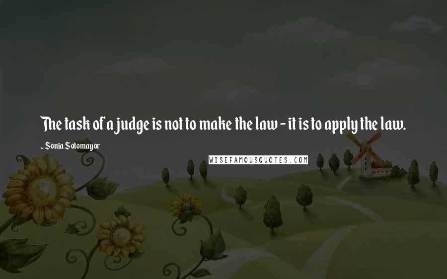 Sonia Sotomayor Quotes: The task of a judge is not to make the law - it is to apply the law.