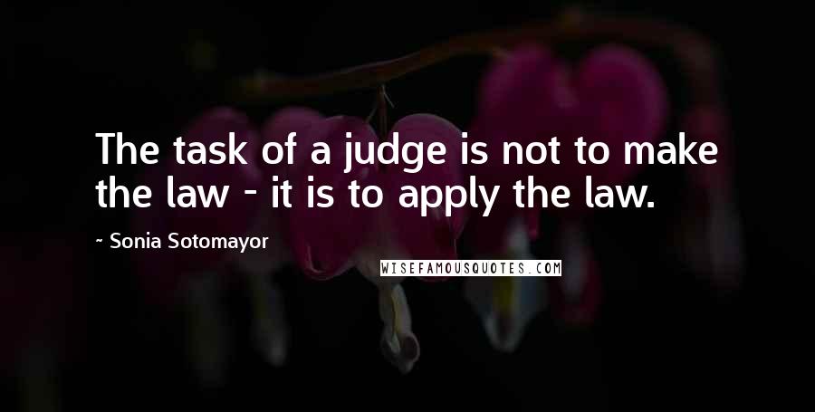 Sonia Sotomayor Quotes: The task of a judge is not to make the law - it is to apply the law.