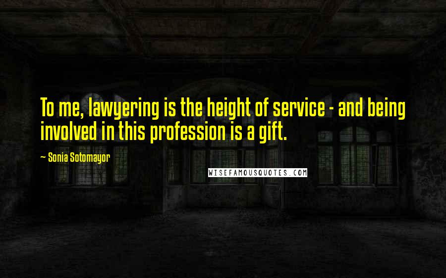 Sonia Sotomayor Quotes: To me, lawyering is the height of service - and being involved in this profession is a gift.