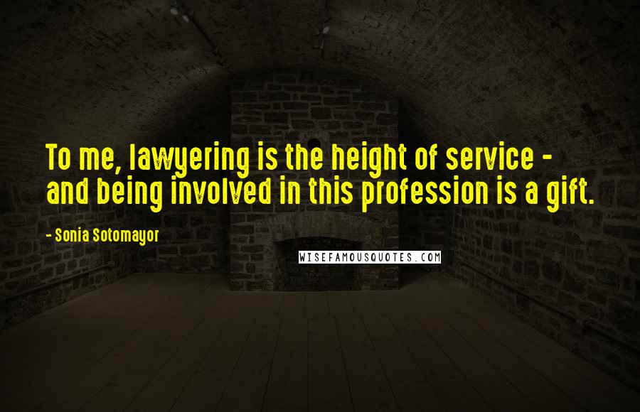 Sonia Sotomayor Quotes: To me, lawyering is the height of service - and being involved in this profession is a gift.