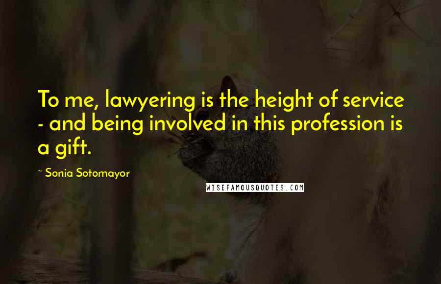 Sonia Sotomayor Quotes: To me, lawyering is the height of service - and being involved in this profession is a gift.