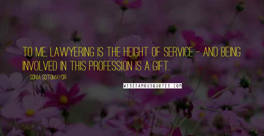 Sonia Sotomayor Quotes: To me, lawyering is the height of service - and being involved in this profession is a gift.