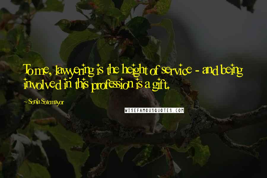 Sonia Sotomayor Quotes: To me, lawyering is the height of service - and being involved in this profession is a gift.