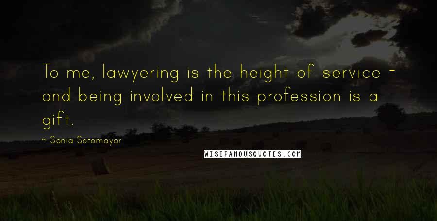 Sonia Sotomayor Quotes: To me, lawyering is the height of service - and being involved in this profession is a gift.