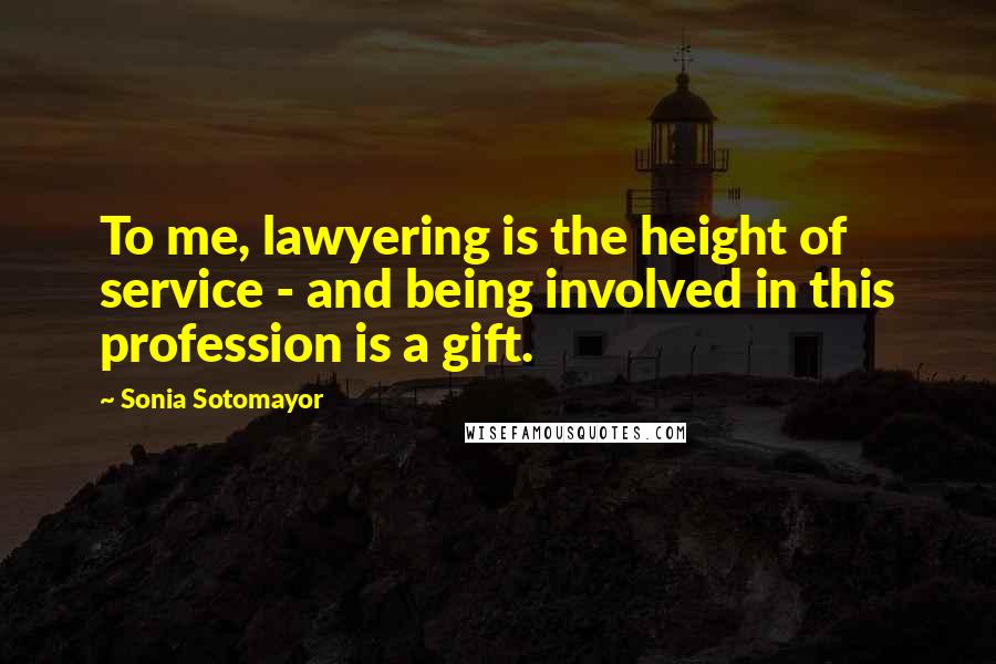 Sonia Sotomayor Quotes: To me, lawyering is the height of service - and being involved in this profession is a gift.