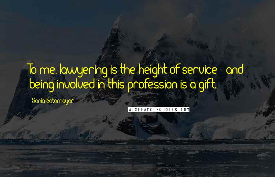 Sonia Sotomayor Quotes: To me, lawyering is the height of service - and being involved in this profession is a gift.