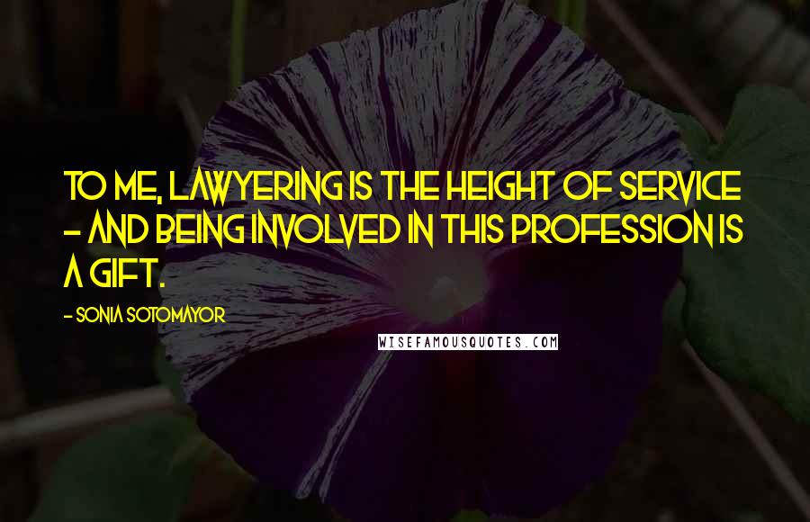 Sonia Sotomayor Quotes: To me, lawyering is the height of service - and being involved in this profession is a gift.