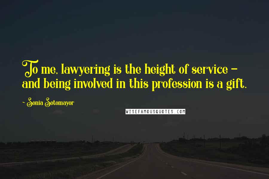 Sonia Sotomayor Quotes: To me, lawyering is the height of service - and being involved in this profession is a gift.