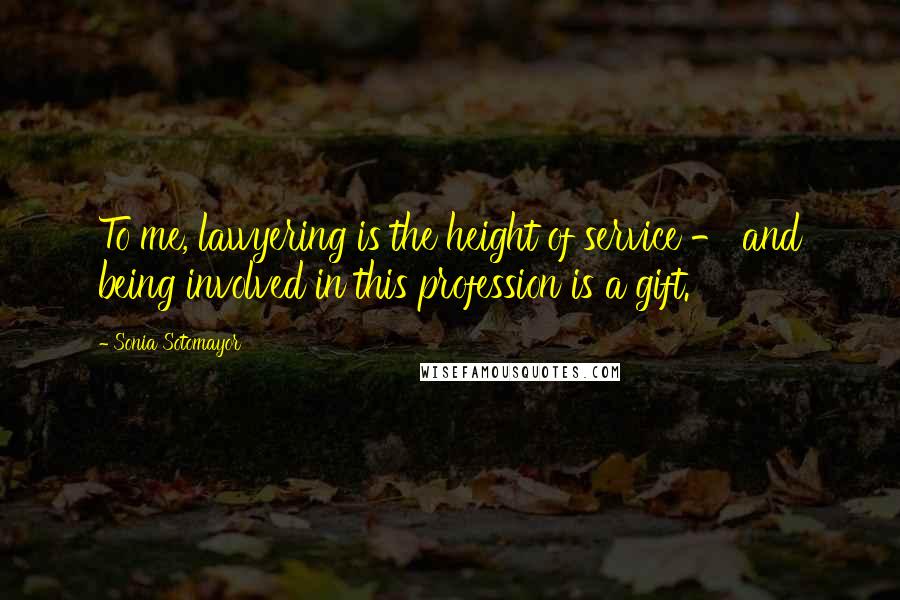 Sonia Sotomayor Quotes: To me, lawyering is the height of service - and being involved in this profession is a gift.