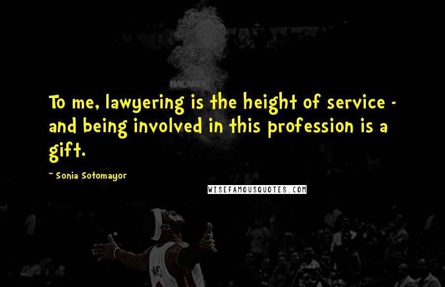 Sonia Sotomayor Quotes: To me, lawyering is the height of service - and being involved in this profession is a gift.