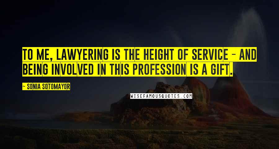 Sonia Sotomayor Quotes: To me, lawyering is the height of service - and being involved in this profession is a gift.