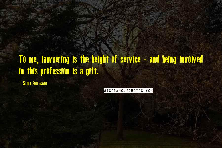Sonia Sotomayor Quotes: To me, lawyering is the height of service - and being involved in this profession is a gift.