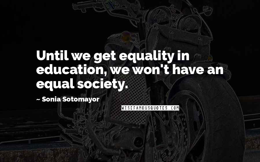 Sonia Sotomayor Quotes: Until we get equality in education, we won't have an equal society.