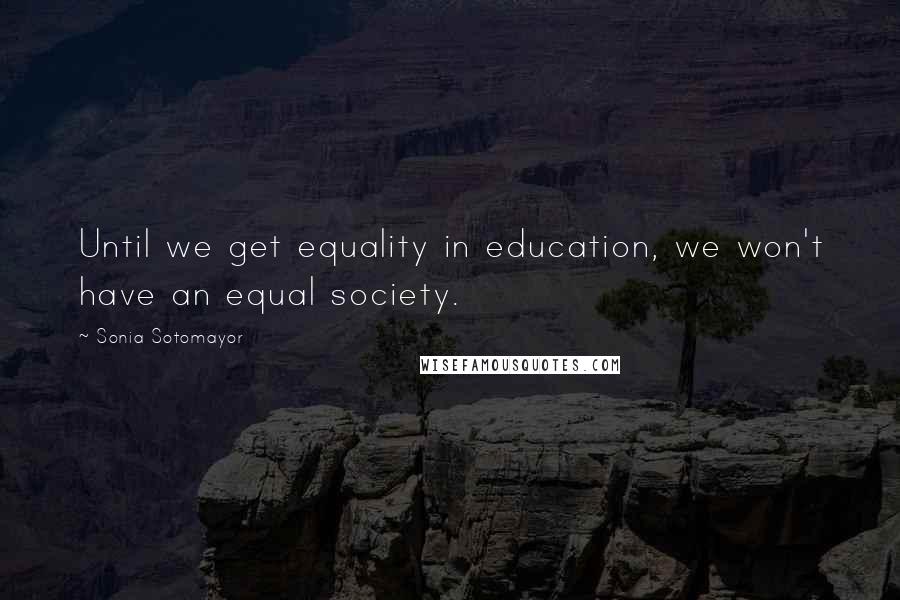 Sonia Sotomayor Quotes: Until we get equality in education, we won't have an equal society.