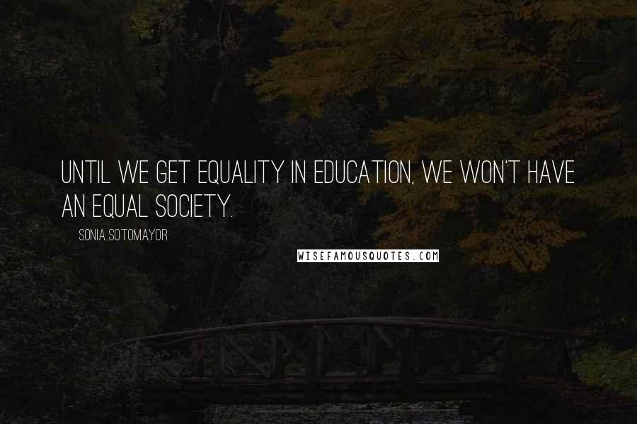 Sonia Sotomayor Quotes: Until we get equality in education, we won't have an equal society.