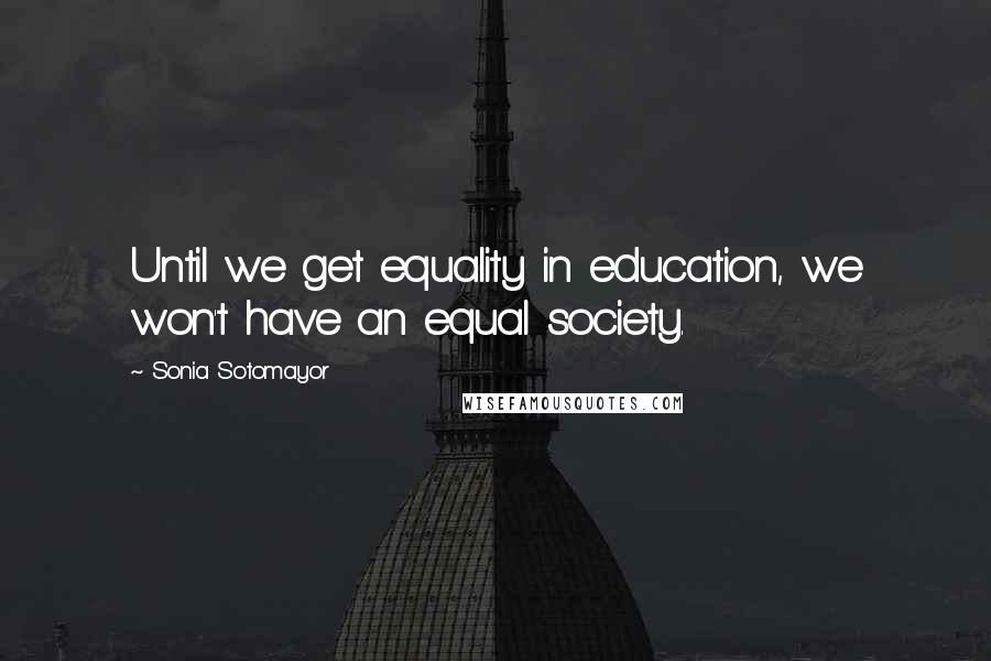 Sonia Sotomayor Quotes: Until we get equality in education, we won't have an equal society.