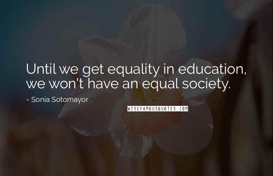 Sonia Sotomayor Quotes: Until we get equality in education, we won't have an equal society.