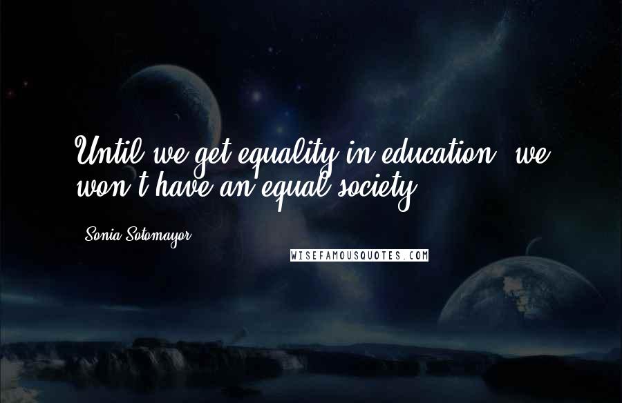 Sonia Sotomayor Quotes: Until we get equality in education, we won't have an equal society.