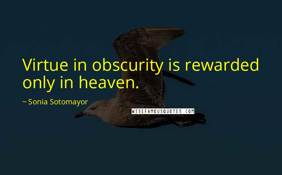 Sonia Sotomayor Quotes: Virtue in obscurity is rewarded only in heaven.