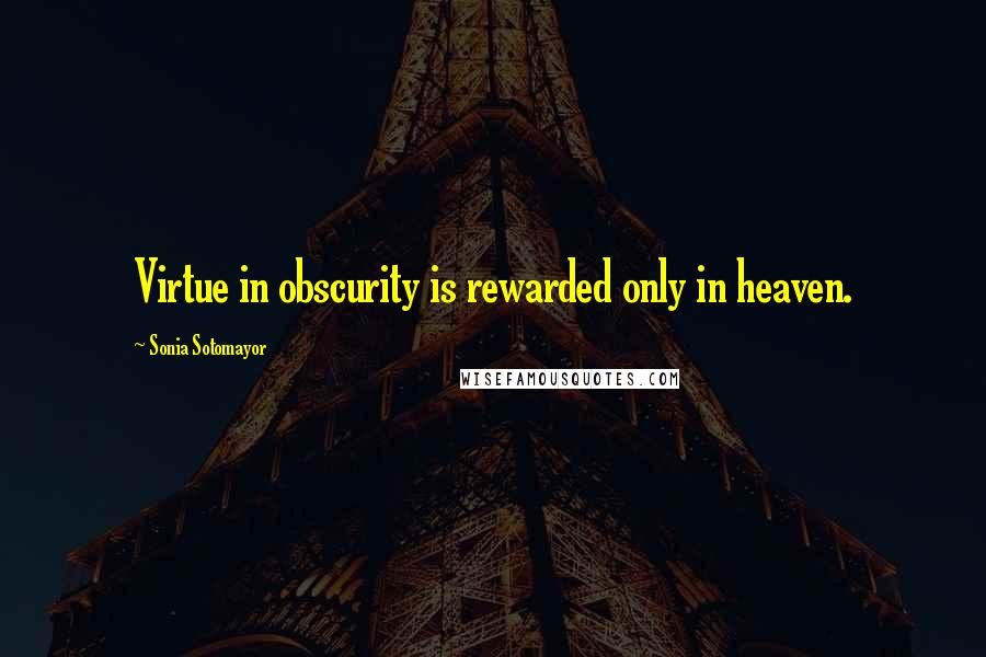 Sonia Sotomayor Quotes: Virtue in obscurity is rewarded only in heaven.