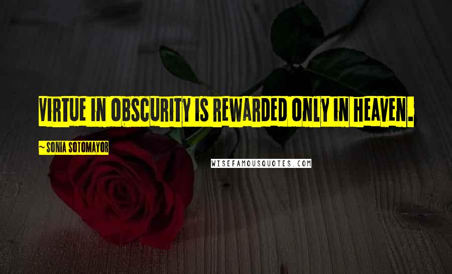 Sonia Sotomayor Quotes: Virtue in obscurity is rewarded only in heaven.