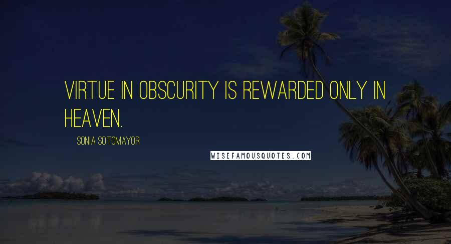 Sonia Sotomayor Quotes: Virtue in obscurity is rewarded only in heaven.