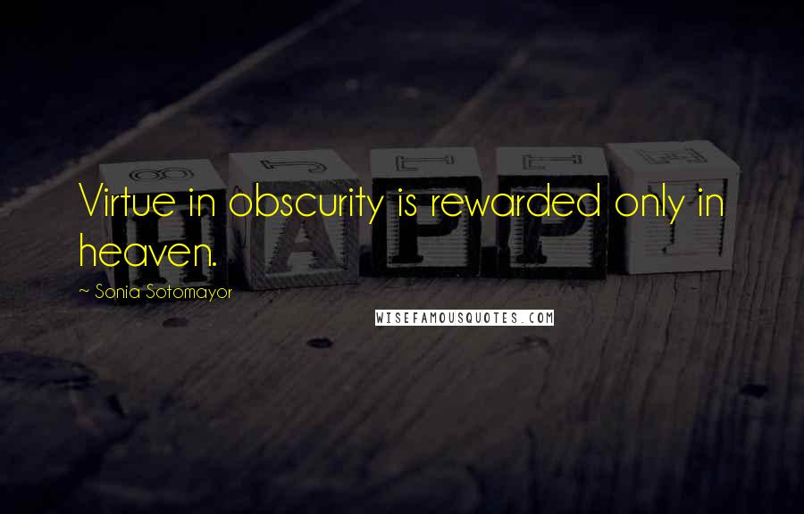 Sonia Sotomayor Quotes: Virtue in obscurity is rewarded only in heaven.