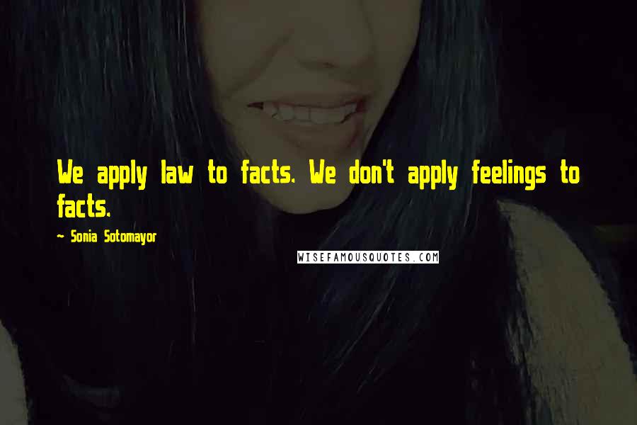 Sonia Sotomayor Quotes: We apply law to facts. We don't apply feelings to facts.