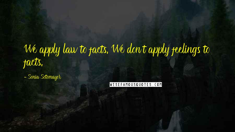 Sonia Sotomayor Quotes: We apply law to facts. We don't apply feelings to facts.